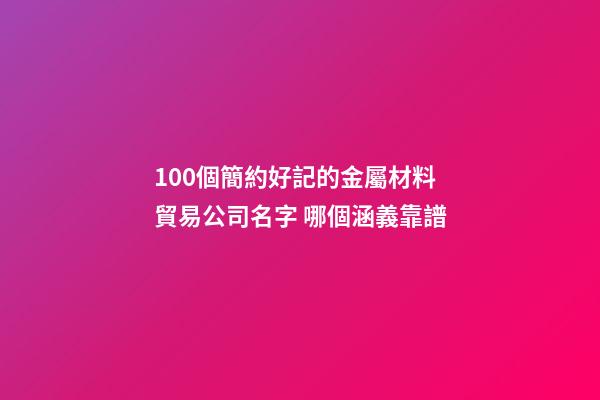 100個簡約好記的金屬材料貿易公司名字 哪個涵義靠譜-第1張-公司起名-玄機派